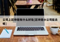 公司上区块链有什么好处[区块链小公司能去嘛]