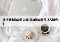 区块链金融公司上班[区块链公司可以入职吗]