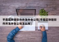 平度区块链软件开发外包公司[平度区块链软件开发外包公司怎么样]