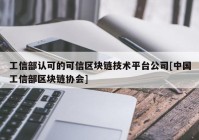 工信部认可的可信区块链技术平台公司[中国工信部区块链协会]