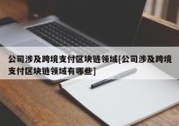 公司涉及跨境支付区块链领域[公司涉及跨境支付区块链领域有哪些]