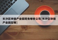 长沙区块链产业园现有哪些公司[长沙区块链产业园在哪]