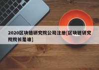 2020区块链研究院公司注册[区块链研究院院长是谁]