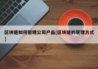 区块链如何管理公司产品[区块链的管理方式]