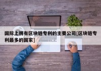 国际上拥有区块链专利的主要公司[区块链专利最多的国家]