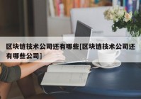 区块链技术公司还有哪些[区块链技术公司还有哪些公司]