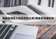 海南自贸区入驻区块链公司[海南自贸港区块链]