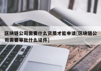 区块链公司需要什么资质才能申请[区块链公司需要审批什么证件]