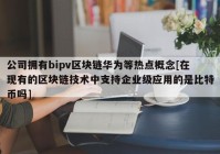 公司拥有bipv区块链华为等热点概念[在现有的区块链技术中支持企业级应用的是比特币吗]