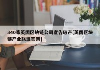 340家英国区块链公司宣告破产[英国区块链产业联盟官网]