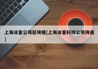 上海冰鉴公司区块链[上海冰鉴科技公司待遇]