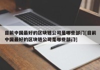 目前中国最好的区块链公司是哪些部门[目前中国最好的区块链公司是哪些部门]