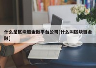 什么是区块链金融平台公司[什么叫区块链金融]