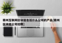 赣州互联网区块链包括什么公司的产品[赣州区块链公司招聘]