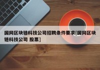 国网区块链科技公司招聘条件要求[国网区块链科技公司 股票]