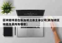 区块链项目在新加坡注册主体公司[新加坡区块链交易所有哪些]