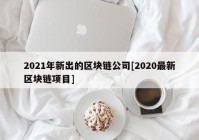 2021年新出的区块链公司[2020最新区块链项目]