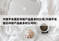 中国平安是区块链产品最多的公司[中国平安是区块链产品最多的公司吗]