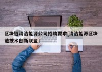 区块链清洁能源公司招聘要求[清洁能源区块链技术创新联盟]