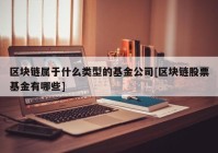 区块链属于什么类型的基金公司[区块链股票基金有哪些]