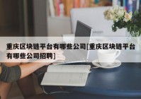 重庆区块链平台有哪些公司[重庆区块链平台有哪些公司招聘]