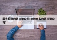 最有价值的区块链公司[比较有名的区块链公司]