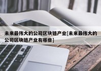 未来最伟大的公司区块链产业[未来最伟大的公司区块链产业有哪些]