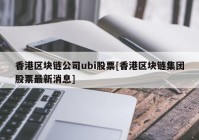 香港区块链公司ubi股票[香港区块链集团股票最新消息]