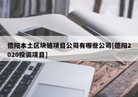 德阳本土区块链项目公司有哪些公司[德阳2020投资项目]