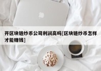 开区块链炒币公司利润高吗[区块链炒币怎样才能赚钱]