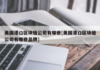 美国港口区块链公司有哪些[美国港口区块链公司有哪些品牌]