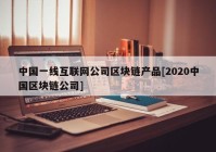 中国一线互联网公司区块链产品[2020中国区块链公司]