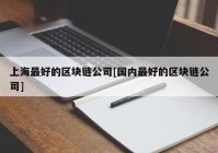 上海最好的区块链公司[国内最好的区块链公司]