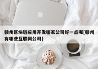 赣州区块链应用开发哪家公司好一点呢[赣州有哪些互联网公司]