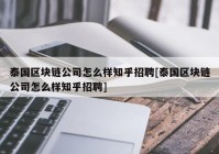 泰国区块链公司怎么样知乎招聘[泰国区块链公司怎么样知乎招聘]