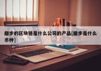 趣步的区块链是什么公司的产品[趣步是什么币种]