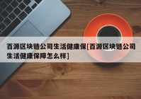 百源区块链公司生活健康保[百源区块链公司生活健康保障怎么样]