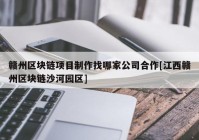 赣州区块链项目制作找哪家公司合作[江西赣州区块链沙河园区]