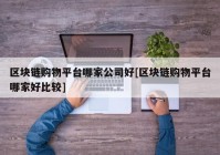 区块链购物平台哪家公司好[区块链购物平台哪家好比较]