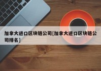 加拿大进口区块链公司[加拿大进口区块链公司排名]