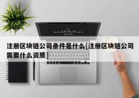 注册区块链公司条件是什么[注册区块链公司需要什么资质]