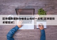 区块链数据制作哪家公司好一点呢[区块链技术哪家好]