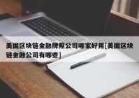 美国区块链金融牌照公司哪家好用[美国区块链金融公司有哪些]