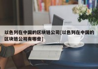 以色列在中国的区块链公司[以色列在中国的区块链公司有哪些]