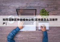 如何注册区块链媒体公司[区块链怎么注册开户]