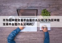 华为区块链交易平台是什么公司[华为区块链交易平台是什么公司的]