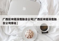 广西区块链深度融合公司[广西区块链深度融合公司排名]