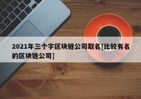 2021年三个字区块链公司取名[比较有名的区块链公司]